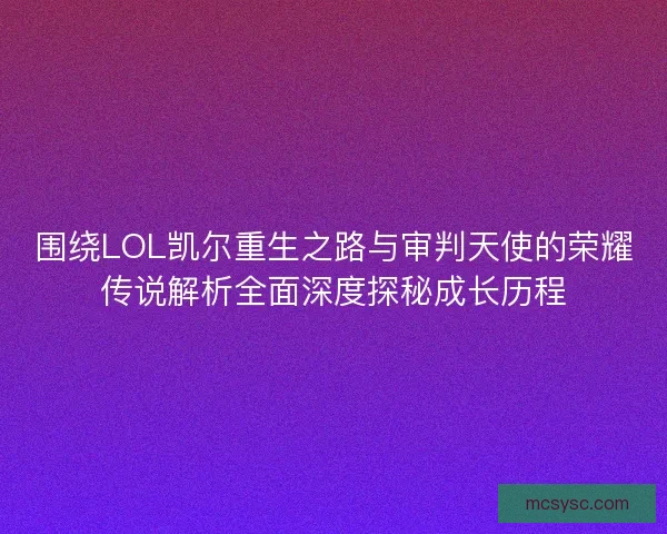围绕LOL凯尔重生之路与审判天使的荣耀传说解析全面深度探秘成长历程