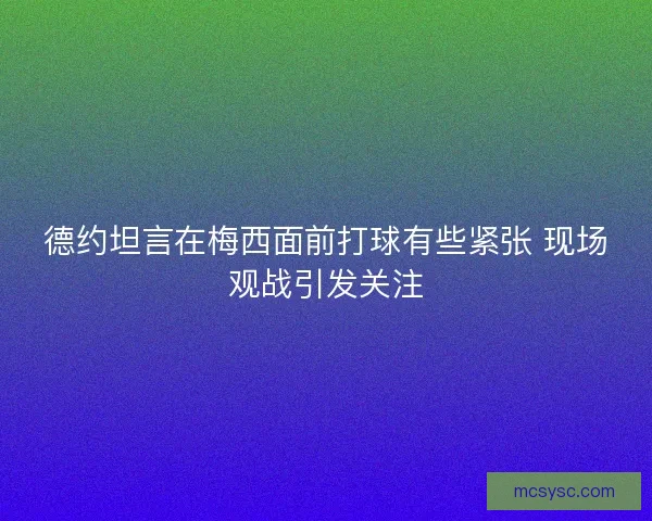 德约坦言在梅西面前打球有些紧张 现场观战引发关注
