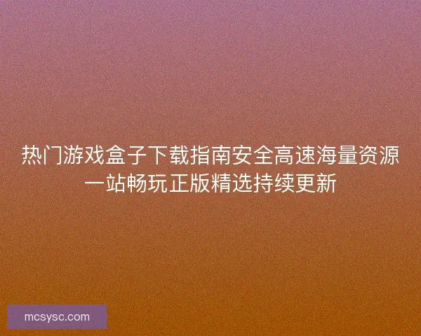 热门游戏盒子下载指南安全高速海量资源一站畅玩正版精选持续更新