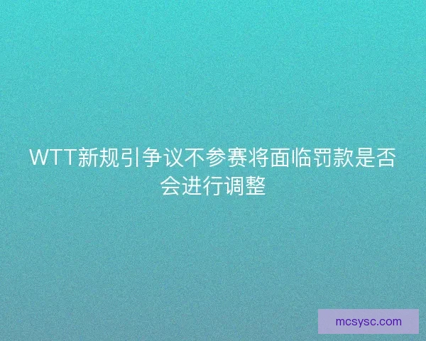 WTT新规引争议不参赛将面临罚款是否会进行调整