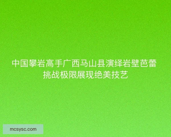 中国攀岩高手广西马山县演绎岩壁芭蕾 挑战极限展现绝美技艺