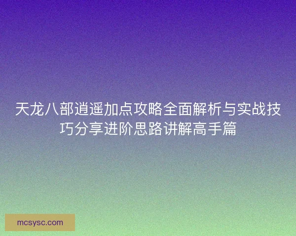 天龙八部逍遥加点攻略全面解析与实战技巧分享进阶思路讲解高手篇