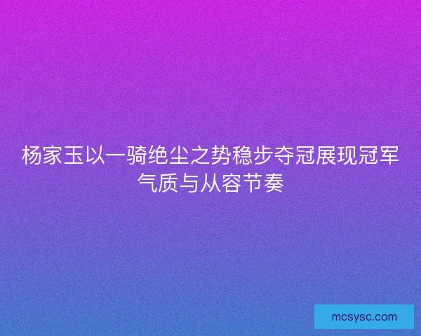 杨家玉以一骑绝尘之势稳步夺冠展现冠军气质与从容节奏