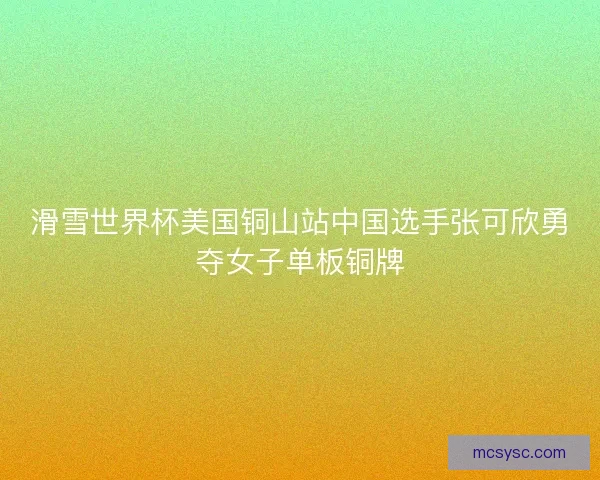 滑雪世界杯美国铜山站中国选手张可欣勇夺女子单板铜牌