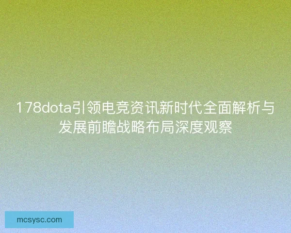 178dota引领电竞资讯新时代全面解析与发展前瞻战略布局深度观察 178dota引领电竞资讯新时代全面解析与发展前瞻战略布局深度观察