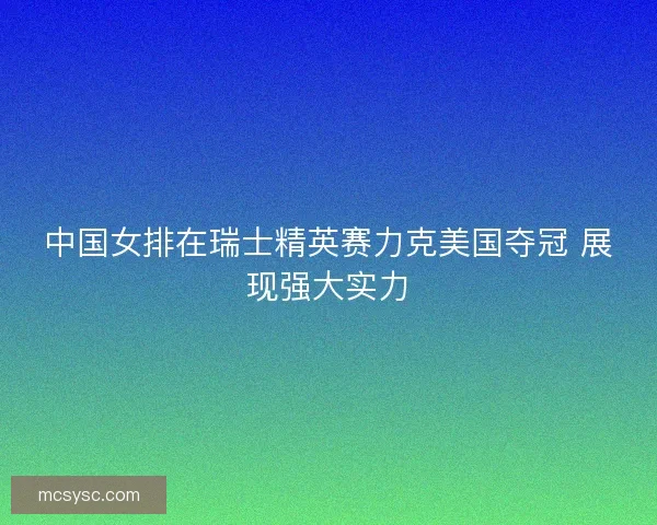 中国女排在瑞士精英赛力克美国夺冠 展现强大实力
