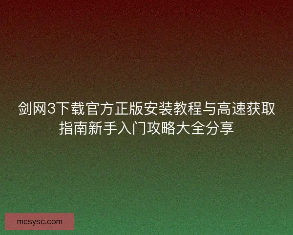 剑网3下载官方正版安装教程与高速获取指南新手入门攻略大全分享