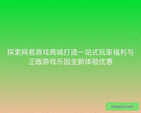 探索网易游戏商城打造一站式玩家福利与正版游戏乐园全新体验优惠