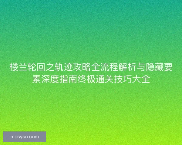 楼兰轮回之轨迹攻略全流程解析与隐藏要素深度指南终极通关技巧大全
