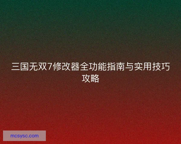 三国无双7修改器全功能指南与实用技巧攻略 三国无双7修改器全功能指南与实用技巧攻略