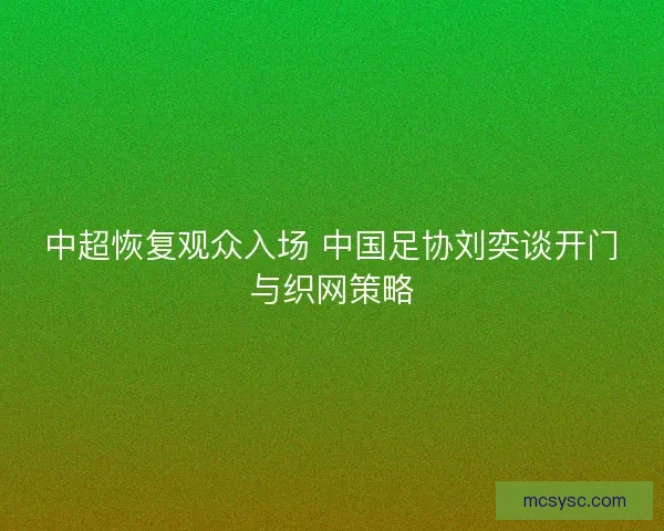 中超恢复观众入场 中国足协刘奕谈开门与织网策略 中超恢复观众入场 中国足协刘奕谈开门与织网策略