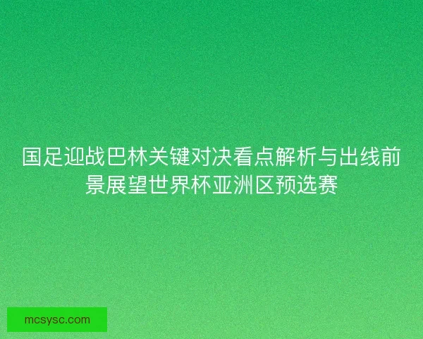 国足迎战巴林关键对决看点解析与出线前景展望世界杯亚洲区预选赛