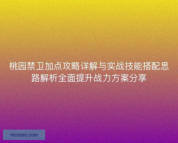 桃园禁卫加点攻略详解与实战技能搭配思路解析全面提升战力方案分享 桃园禁卫加点攻略详解与实战技能搭配思路解析全面提升战力方案分享