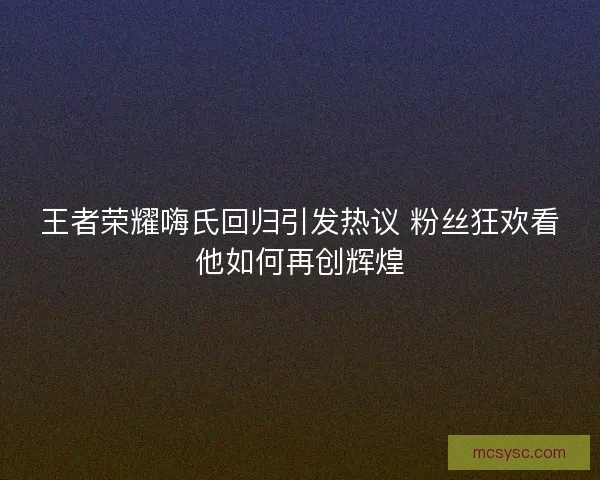 王者荣耀嗨氏回归引发热议 粉丝狂欢看他如何再创辉煌