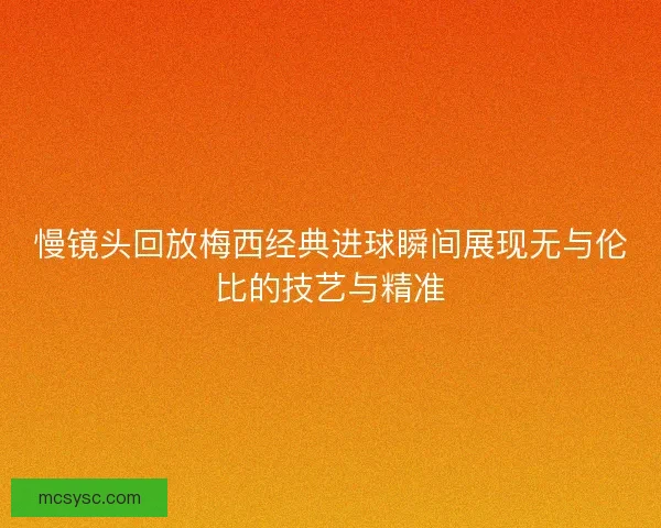 慢镜头回放梅西经典进球瞬间展现无与伦比的技艺与精准