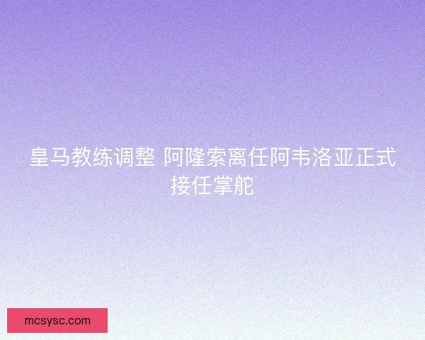 皇马教练调整 阿隆索离任阿韦洛亚正式接任掌舵 皇马教练调整 阿隆索离任阿韦洛亚正式接任掌舵