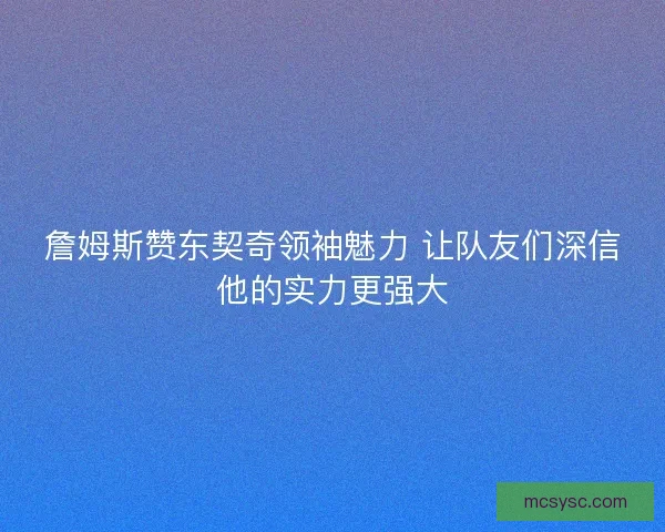 詹姆斯赞东契奇领袖魅力 让队友们深信他的实力更强大 詹姆斯赞东契奇领袖魅力 让队友们深信他的实力更强大