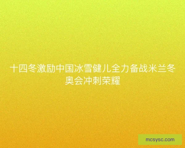 十四冬激励中国冰雪健儿全力备战米兰冬奥会冲刺荣耀 十四冬激励中国冰雪健儿全力备战米兰冬奥会冲刺荣耀