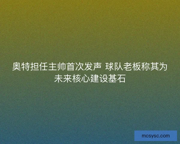 奥特担任主帅首次发声 球队老板称其为未来核心建设基石 奥特担任主帅首次发声 球队老板称其为未来核心建设基石