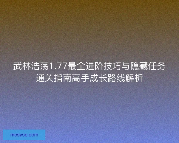 武林浩荡1.77最全进阶技巧与隐藏任务通关指南高手成长路线解析 武林浩荡1.77最全进阶技巧与隐藏任务通关指南高手成长路线解析