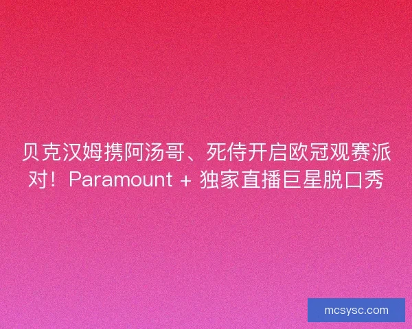贝克汉姆携阿汤哥、死侍开启欧冠观赛派对！Paramount + 独家直播巨星脱口秀