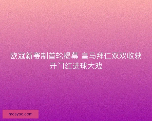 欧冠新赛制首轮揭幕 皇马拜仁双双收获开门红进球大戏