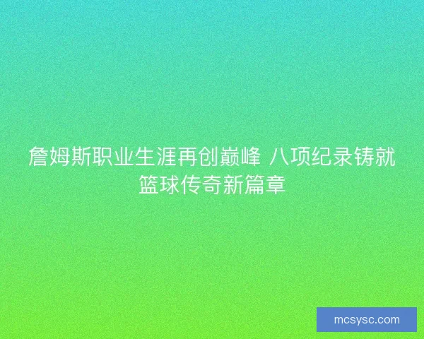 詹姆斯职业生涯再创巅峰 八项纪录铸就篮球传奇新篇章