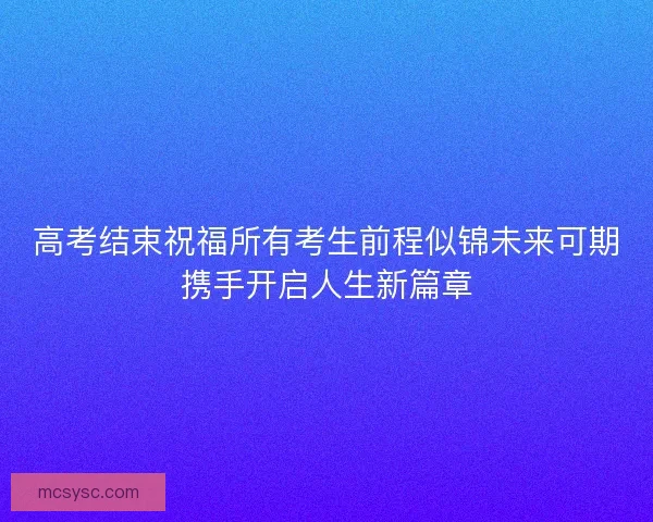 高考结束祝福所有考生前程似锦未来可期携手开启人生新篇章