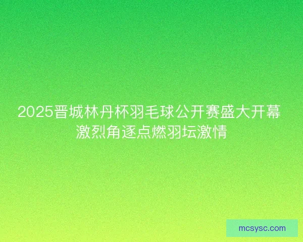2025晋城林丹杯羽毛球公开赛盛大开幕 激烈角逐点燃羽坛激情 2025晋城林丹杯羽毛球公开赛盛大开幕 激烈角逐点燃羽坛激情