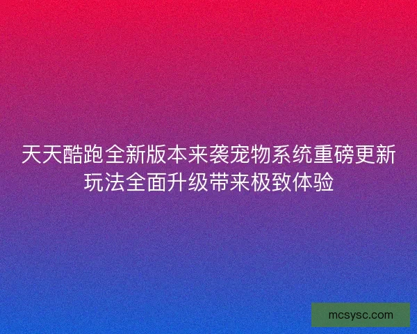 天天酷跑全新版本来袭宠物系统重磅更新玩法全面升级带来极致体验