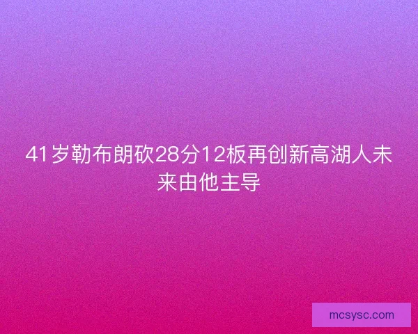 41岁勒布朗砍28分12板再创新高湖人未来由他主导